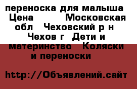 переноска для малыша › Цена ­ 350 - Московская обл., Чеховский р-н, Чехов г. Дети и материнство » Коляски и переноски   